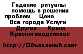 Гадание, ритуалы, помощь в решении проблем. › Цена ­ 1 000 - Все города Услуги » Другие   . Крым,Красногвардейское